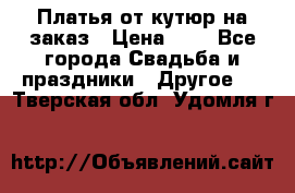 Платья от кутюр на заказ › Цена ­ 1 - Все города Свадьба и праздники » Другое   . Тверская обл.,Удомля г.